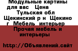 Модульные картины для вас › Цена ­ 1 500 - Тульская обл., Щекинский р-н, Щекино г. Мебель, интерьер » Прочая мебель и интерьеры   
